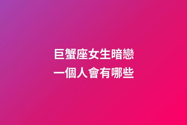 巨蟹座女生暗戀一個人會有哪些-第1張-星座運勢-玄機派