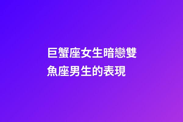 巨蟹座女生暗戀雙魚座男生的表現-第1張-星座運勢-玄機派