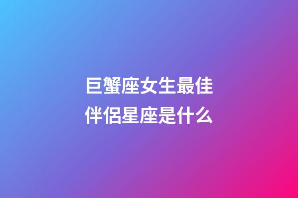 巨蟹座女生最佳伴侶星座是什么-第1張-星座運(yùn)勢(shì)-玄機(jī)派