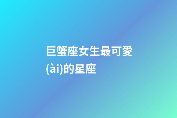 巨蟹座女生最可愛(ài)的星座