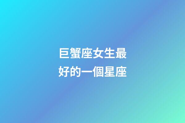 巨蟹座女生最好的一個星座-第1張-星座運勢-玄機派