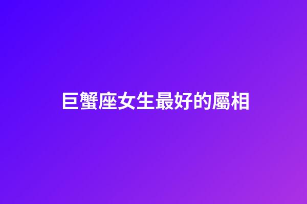 巨蟹座女生最好的屬相-第1張-星座運勢-玄機派