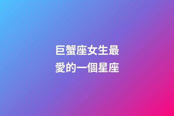 巨蟹座女生最愛的一個星座-第1張-星座運(yùn)勢-玄機(jī)派