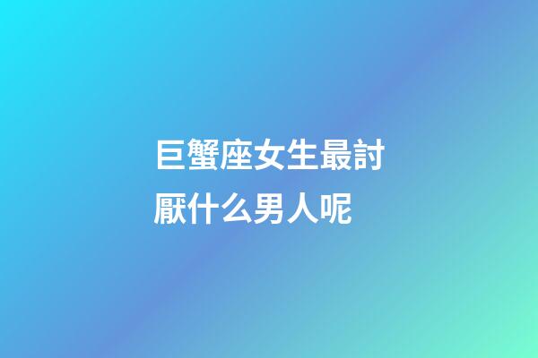 巨蟹座女生最討厭什么男人呢-第1張-星座運勢-玄機派