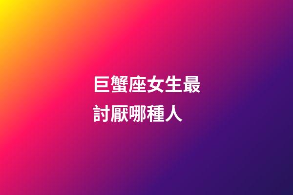 巨蟹座女生最討厭哪種人-第1張-星座運勢-玄機派