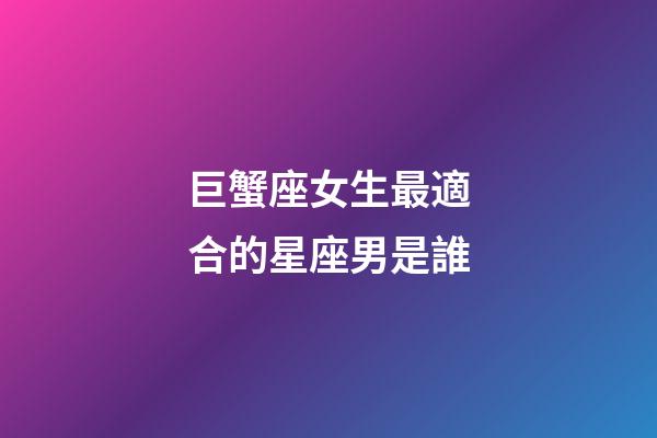 巨蟹座女生最適合的星座男是誰-第1張-星座運勢-玄機派