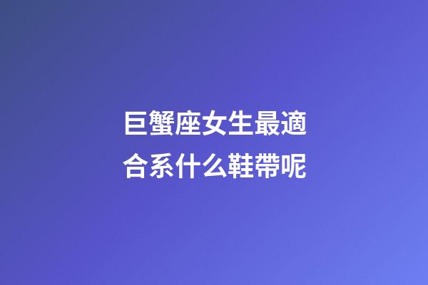 巨蟹座女生最適合系什么鞋帶呢-第1張-星座運勢-玄機派