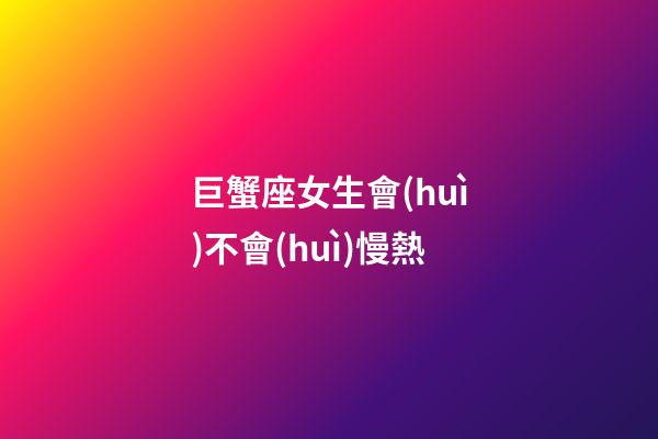 巨蟹座女生會(huì)不會(huì)慢熱