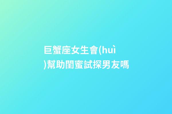 巨蟹座女生會(huì)幫助閨蜜試探男友嗎-第1張-星座運(yùn)勢(shì)-玄機(jī)派