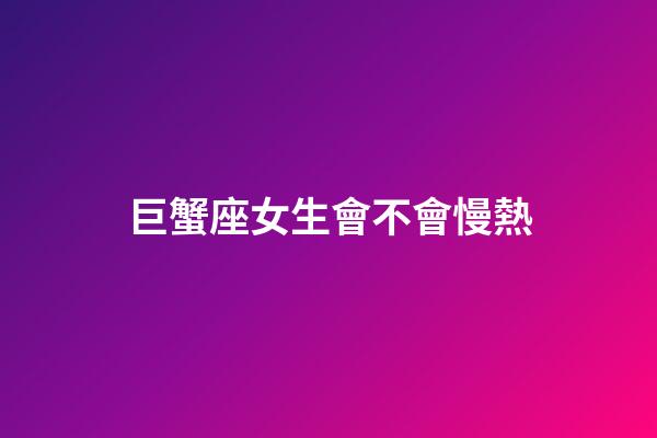 巨蟹座女生會不會慢熱-第1張-星座運勢-玄機派