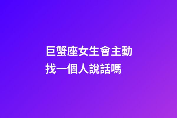 巨蟹座女生會主動找一個人說話嗎-第1張-星座運勢-玄機派