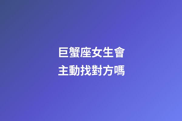巨蟹座女生會主動找對方嗎-第1張-星座運勢-玄機派