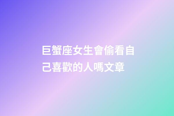 巨蟹座女生會偷看自己喜歡的人嗎文章-第1張-星座運勢-玄機派