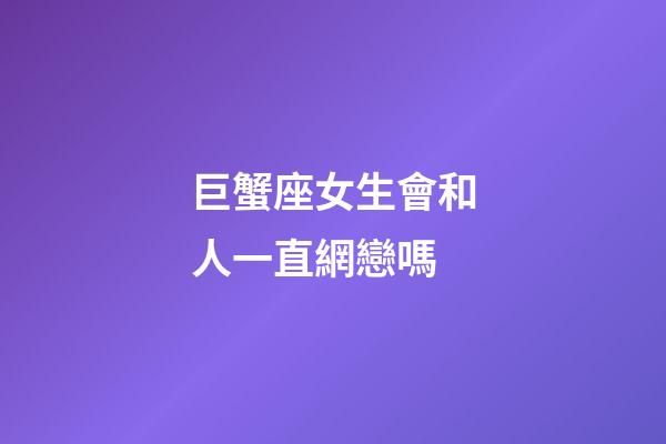 巨蟹座女生會和人一直網戀嗎-第1張-星座運勢-玄機派