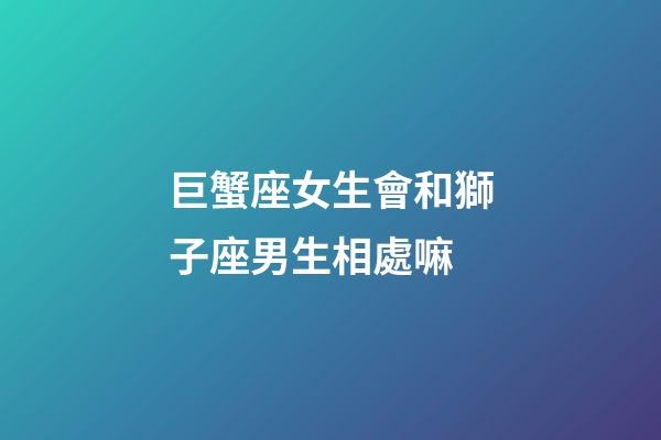 巨蟹座女生會和獅子座男生相處嘛-第1張-星座運勢-玄機派