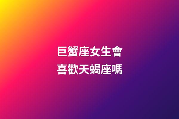 巨蟹座女生會喜歡天蝎座嗎-第1張-星座運勢-玄機派