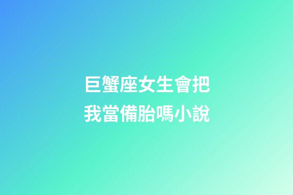 巨蟹座女生會把我當備胎嗎小說-第1張-星座運勢-玄機派