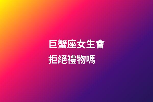 巨蟹座女生會拒絕禮物嗎-第1張-星座運勢-玄機派