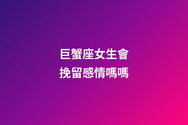 巨蟹座女生會挽留感情嗎嗎-第1張-星座運勢-玄機派