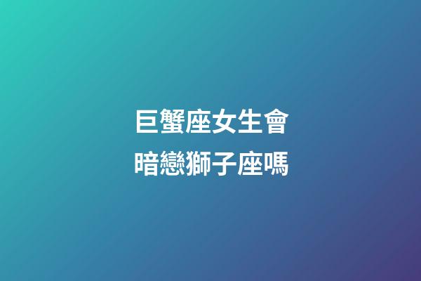 巨蟹座女生會暗戀獅子座嗎-第1張-星座運勢-玄機派