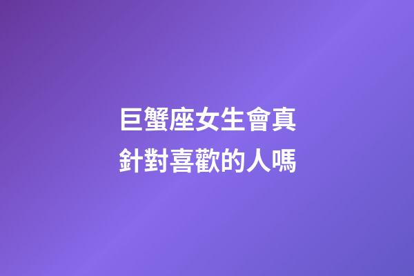 巨蟹座女生會真針對喜歡的人嗎-第1張-星座運勢-玄機派