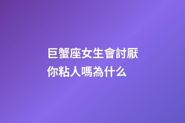 巨蟹座女生會討厭你粘人嗎為什么-第1張-星座運勢-玄機派