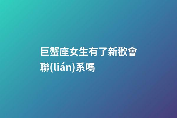 巨蟹座女生有了新歡會聯(lián)系嗎