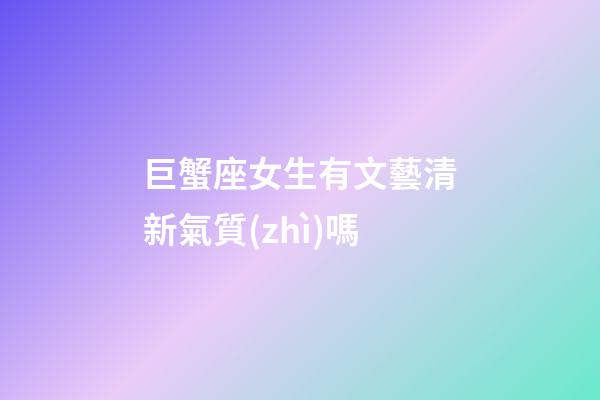 巨蟹座女生有文藝清新氣質(zhì)嗎