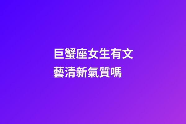 巨蟹座女生有文藝清新氣質嗎