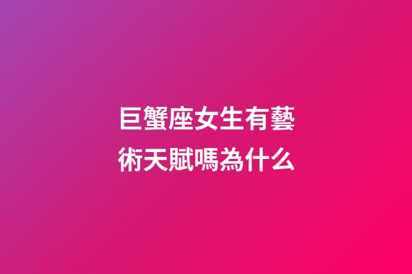 巨蟹座女生有藝術天賦嗎為什么-第1張-星座運勢-玄機派