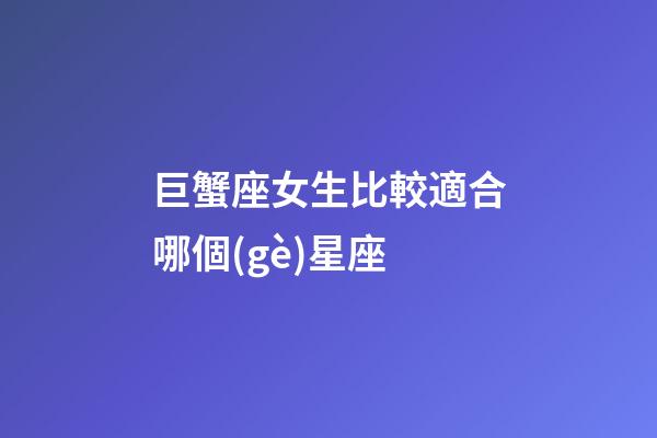 巨蟹座女生比較適合哪個(gè)星座-第1張-星座運(yùn)勢-玄機(jī)派