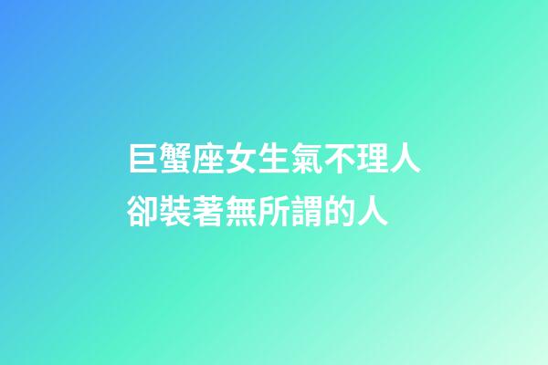 巨蟹座女生氣不理人卻裝著無所謂的人-第1張-星座運勢-玄機派
