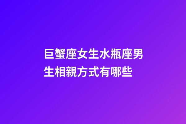 巨蟹座女生水瓶座男生相親方式有哪些-第1張-星座運勢-玄機派