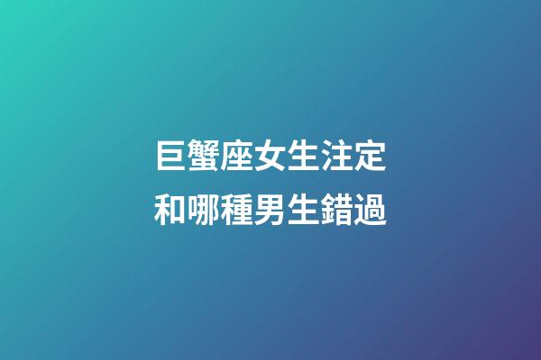 巨蟹座女生注定和哪種男生錯過-第1張-星座運勢-玄機派