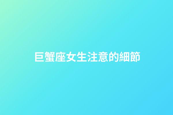 巨蟹座女生注意的細節-第1張-星座運勢-玄機派