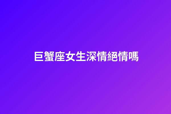 巨蟹座女生深情絕情嗎-第1張-星座運勢-玄機派