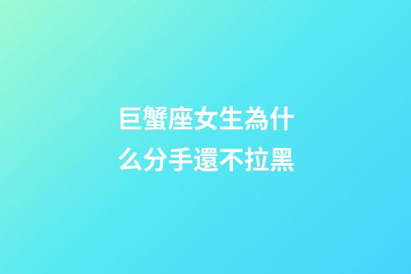 巨蟹座女生為什么分手還不拉黑-第1張-星座運勢-玄機派