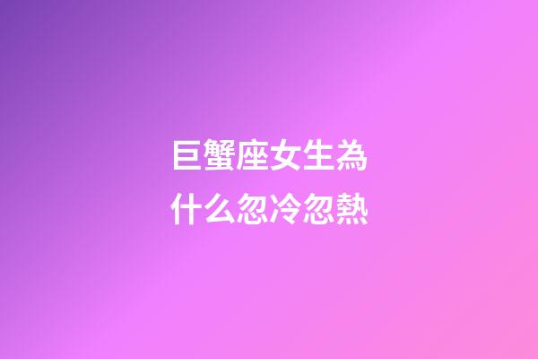 巨蟹座女生為什么忽冷忽熱-第1張-星座運勢-玄機派