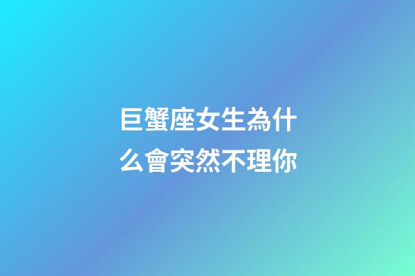 巨蟹座女生為什么會突然不理你-第1張-星座運勢-玄機派