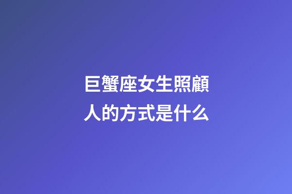 巨蟹座女生照顧人的方式是什么-第1張-星座運勢-玄機派