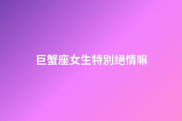 巨蟹座女生特別絕情嘛-第1張-星座運勢-玄機派