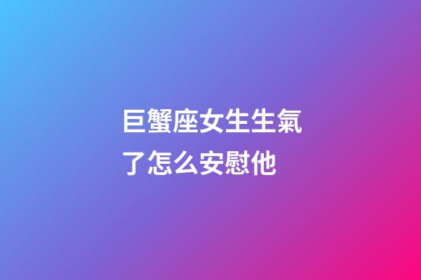 巨蟹座女生生氣了怎么安慰他-第1張-星座運勢-玄機派