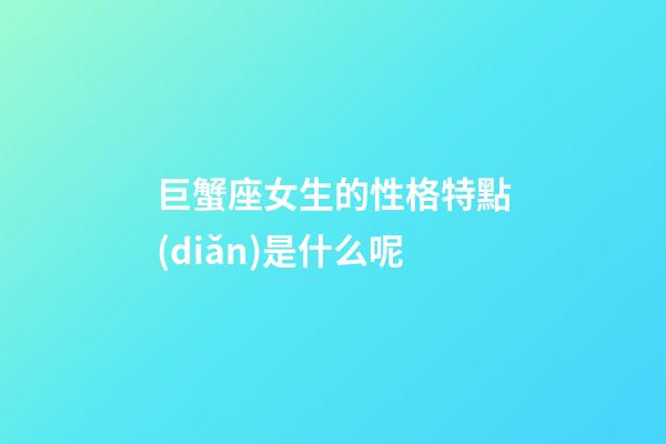 巨蟹座女生的性格特點(diǎn)是什么呢-第1張-星座運(yùn)勢(shì)-玄機(jī)派