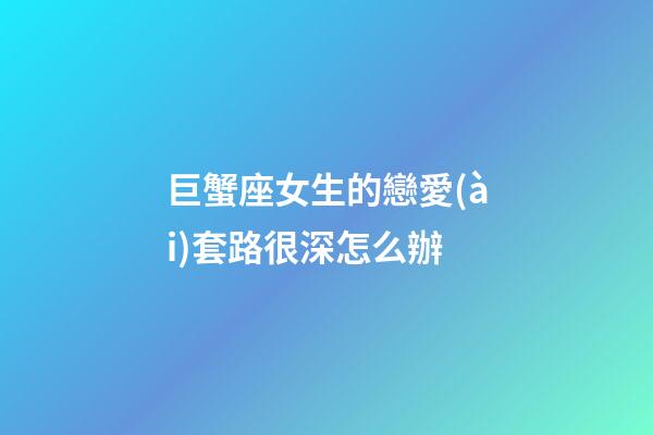 巨蟹座女生的戀愛(ài)套路很深怎么辦-第1張-星座運(yùn)勢(shì)-玄機(jī)派