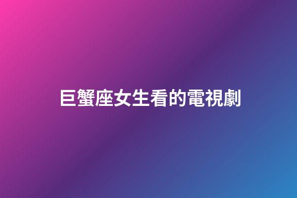 巨蟹座女生看的電視劇