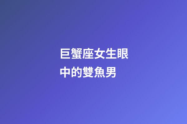 巨蟹座女生眼中的雙魚男-第1張-星座運勢-玄機派