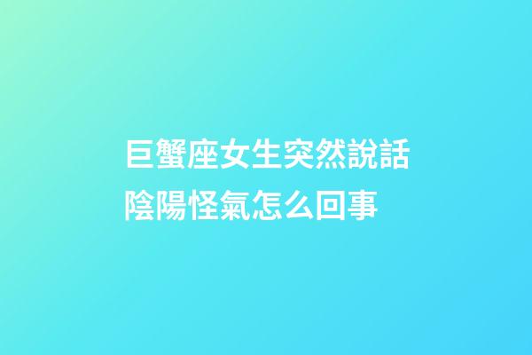 巨蟹座女生突然說話陰陽怪氣怎么回事-第1張-星座運勢-玄機派