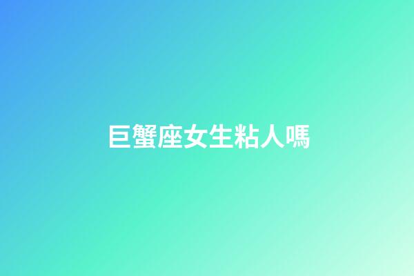 巨蟹座女生粘人嗎-第1張-星座運(yùn)勢(shì)-玄機(jī)派