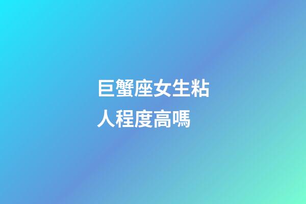 巨蟹座女生粘人程度高嗎-第1張-星座運勢-玄機派