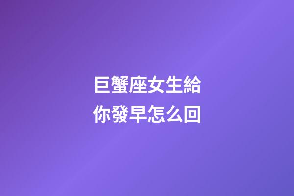 巨蟹座女生給你發早怎么回-第1張-星座運勢-玄機派